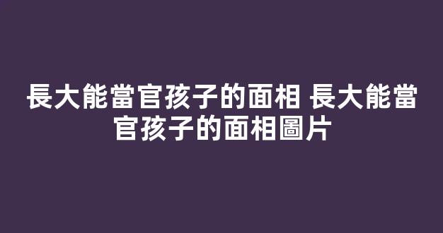長大能當官孩子的面相 長大能當官孩子的面相圖片